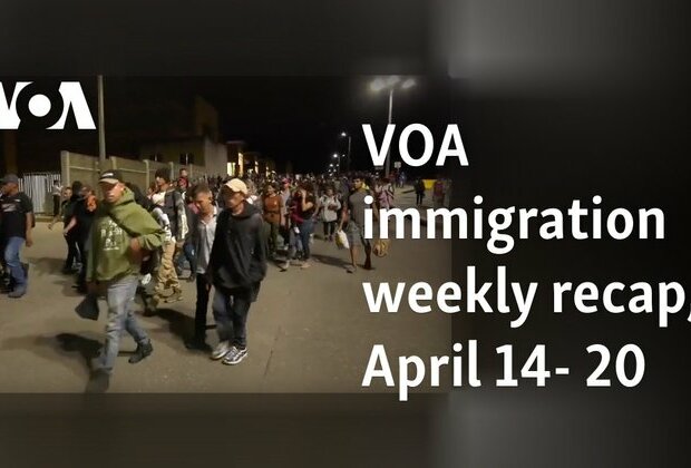 VOA immigration weekly recap, April 14- 20