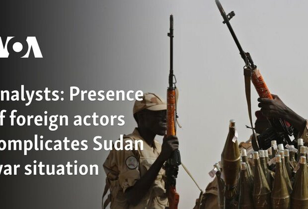 Analysts: Presence of foreign actors complicates Sudan war situation