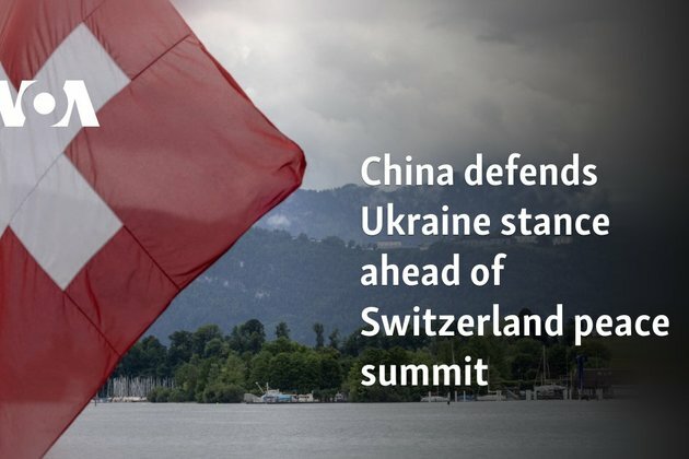 China defends Ukraine stance ahead of Switzerland peace summit