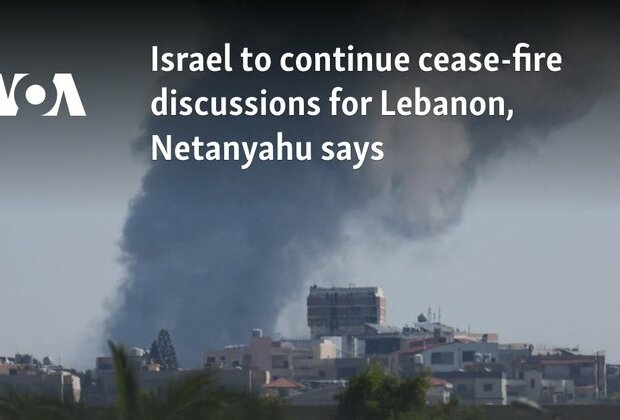 Israel to continue cease-fire discussions for Lebanon, Netanyahu says