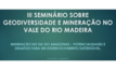 III Seminário sobre Geodiversidade e Mineração no Vale do Rio Madeira